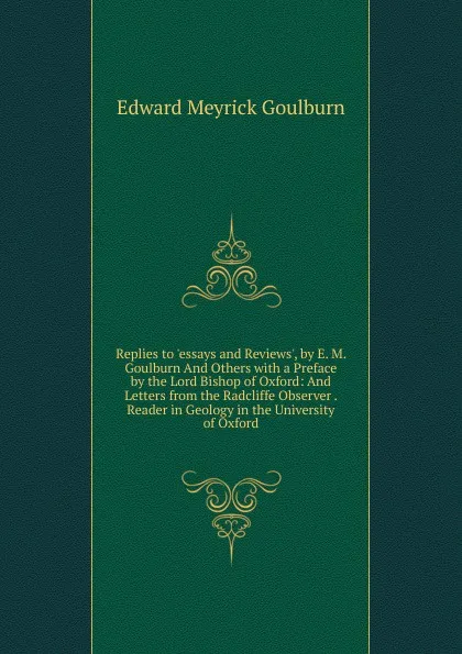 Обложка книги Replies to .essays and Reviews., by E. M. Goulburn And Others with a Preface by the Lord Bishop of Oxford: And Letters from the Radcliffe Observer . Reader in Geology in the University of Oxford, Goulburn Edward Meyrick