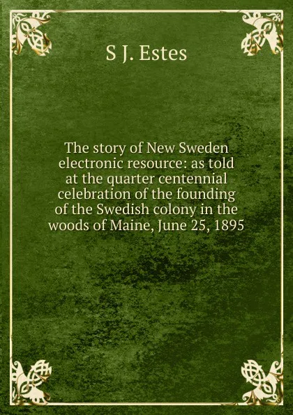 Обложка книги The story of New Sweden electronic resource: as told at the quarter centennial celebration of the founding of the Swedish colony in the woods of Maine, June 25, 1895, S J. Estes