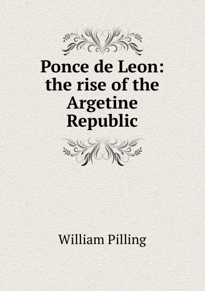 Обложка книги Ponce de Leon: the rise of the Argetine Republic, William Pilling