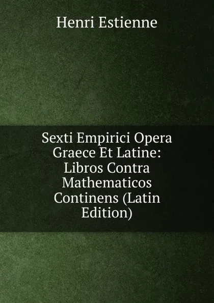 Обложка книги Sexti Empirici Opera Graece Et Latine: Libros Contra Mathematicos Continens (Latin Edition), Henri Estienne