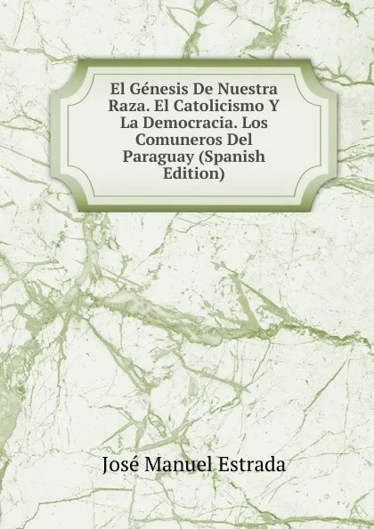 Обложка книги El Genesis De Nuestra Raza. El Catolicismo Y La Democracia. Los Comuneros Del Paraguay (Spanish Edition), José Manuel Estrada