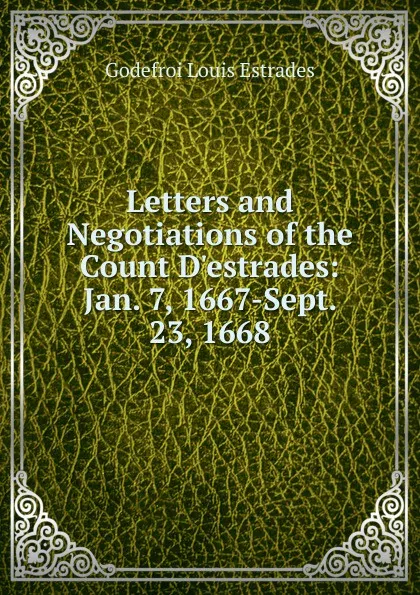 Обложка книги Letters and Negotiations of the Count D.estrades: Jan. 7, 1667-Sept. 23, 1668, Godefroi Louis Estrades