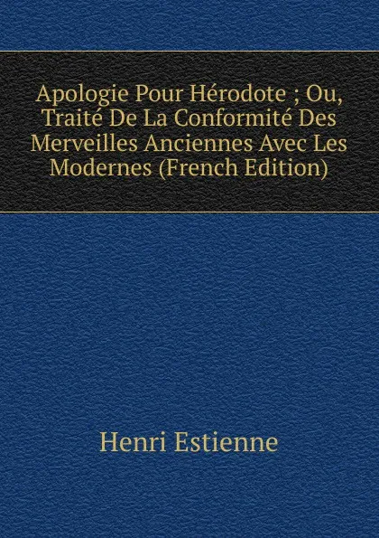 Обложка книги Apologie Pour Herodote ; Ou, Traite De La Conformite Des Merveilles Anciennes Avec Les Modernes (French Edition), Henri Estienne