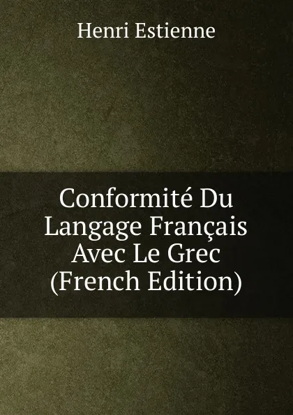 Обложка книги Conformite Du Langage Francais Avec Le Grec (French Edition), Henri Estienne