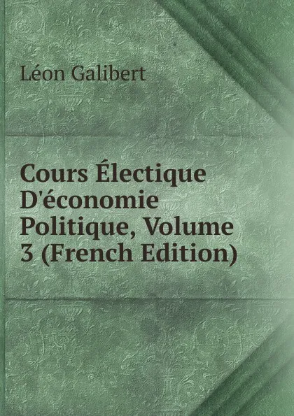 Обложка книги Cours Electique D.economie Politique, Volume 3 (French Edition), Léon Galibert