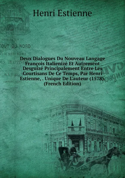 Обложка книги Deux Dialogues Du Nouveau Langage Francois Italienize Et Autrement Desguize Principalement Entre Les Courtisans De Ce Temps, Par Henri Estienne, . Unique De L.auteur (1578). (French Edition), Henri Estienne