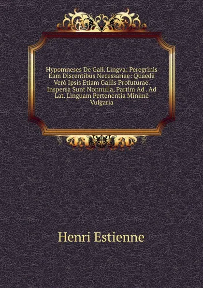 Обложка книги Hypomneses De Gall. Lingva: Peregrinis Eam Discentibus Necessariae: Quaeda Vero Ipsis Etiam Gallis Profuturae. Inspersa Sunt Nonnulla, Partim Ad . Ad Lat. Linguam Pertenentia Minime Vulgaria, Henri Estienne