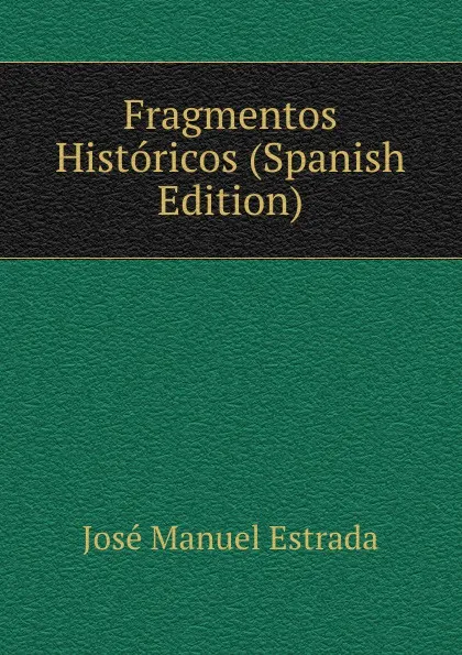 Обложка книги Fragmentos Historicos (Spanish Edition), José Manuel Estrada