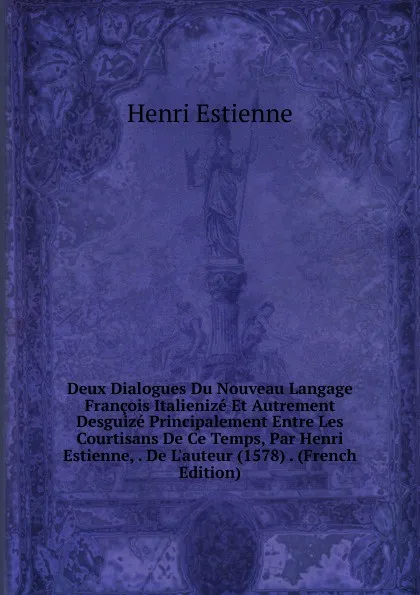 Обложка книги Deux Dialogues Du Nouveau Langage Francois Italienize Et Autrement Desguize Principalement Entre Les Courtisans De Ce Temps, Par Henri Estienne, . De L.auteur (1578) . (French Edition), Henri Estienne