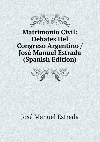 Обложка книги Matrimonio Civil: Debates Del Congreso Argentino / Jose Manuel Estrada (Spanish Edition), José Manuel Estrada