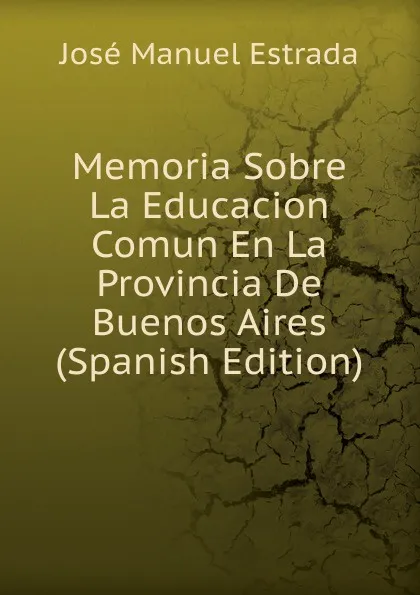 Обложка книги Memoria Sobre La Educacion Comun En La Provincia De Buenos Aires (Spanish Edition), José Manuel Estrada