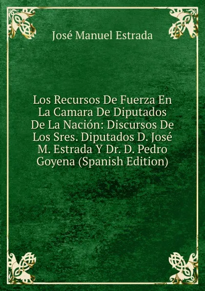 Обложка книги Los Recursos De Fuerza En La Camara De Diputados De La Nacion: Discursos De Los Sres. Diputados D. Jose M. Estrada Y Dr. D. Pedro Goyena (Spanish Edition), José Manuel Estrada