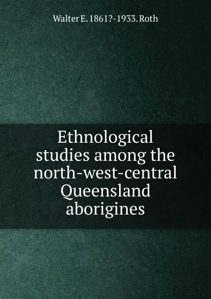 Обложка книги Ethnological studies among the north-west-central Queensland aborigines, Walter E. 1861?-1933. Roth