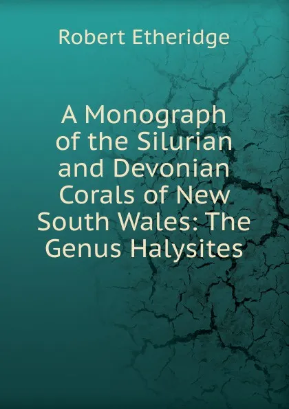 Обложка книги A Monograph of the Silurian and Devonian Corals of New South Wales: The Genus Halysites, Robert Etheridge