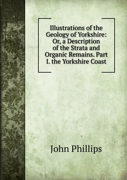 Обложка книги Illustrations of the Geology of Yorkshire: Or, a Description of the Strata and Organic Remains. Part I. the Yorkshire Coast, John Phillips