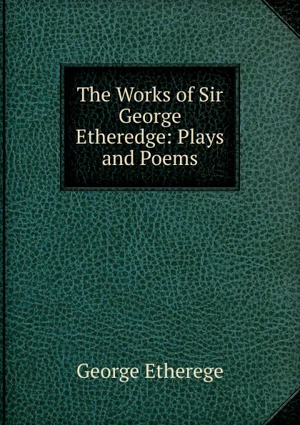 Обложка книги The Works of Sir George Etheredge: Plays and Poems, George Etherege