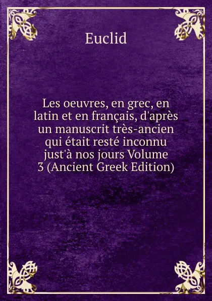 Обложка книги Les oeuvres, en grec, en latin et en francais, d.apres un manuscrit tres-ancien qui etait reste inconnu just.a nos jours Volume 3 (Ancient Greek Edition), Euclid