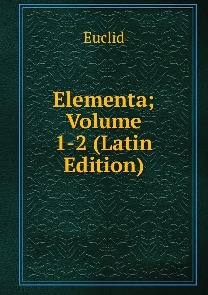 Обложка книги Elementa; Volume 1-2 (Latin Edition), Euclid