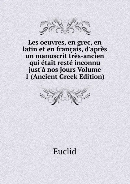 Обложка книги Les oeuvres, en grec, en latin et en francais, d.apres un manuscrit tres-ancien qui etait reste inconnu just.a nos jours Volume 1 (Ancient Greek Edition), Euclid