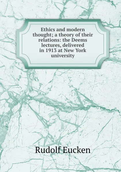 Обложка книги Ethics and modern thought; a theory of their relations: the Deems lectures, delivered in 1913 at New York university, Rudolf Eucken