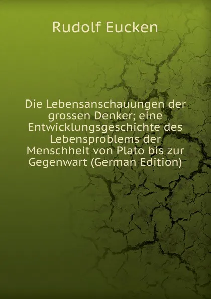 Обложка книги Die Lebensanschauungen der grossen Denker; eine Entwicklungsgeschichte des Lebensproblems der Menschheit von Plato bis zur Gegenwart (German Edition), Rudolf Eucken