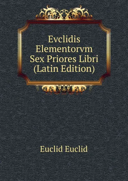 Обложка книги Evclidis Elementorvm Sex Priores Libri (Latin Edition), Euclid Euclid