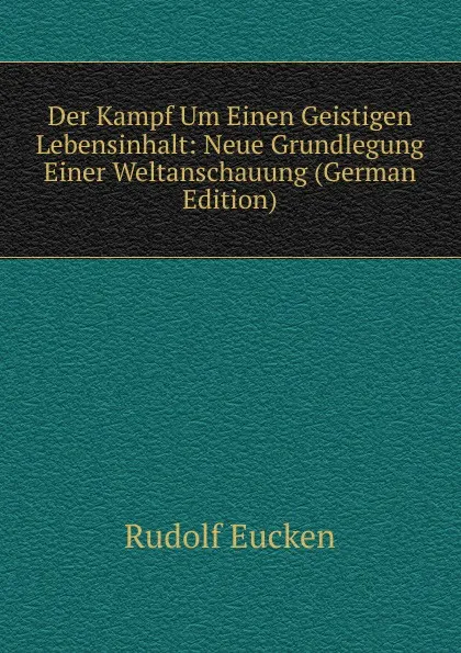 Обложка книги Der Kampf Um Einen Geistigen Lebensinhalt: Neue Grundlegung Einer Weltanschauung (German Edition), Rudolf Eucken