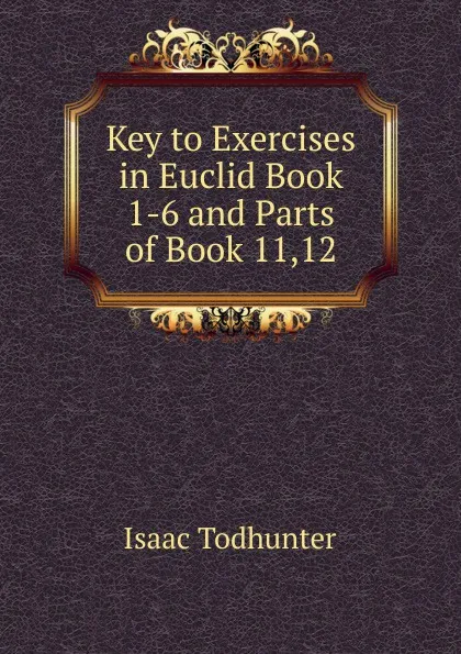 Обложка книги Key to Exercises in Euclid Book 1-6 and Parts of Book 11,12., I. Todhunter