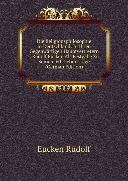 Обложка книги Die Religionsphilosophie in Deutschland: In Ihren Gegenwartigen Hauptvertretern : Rudolf Eucken Als Festgabe Zu Seinem 60. Geburtstage (German Edition), Rudolf Eucken