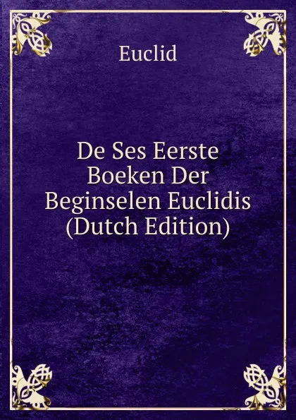 Обложка книги De Ses Eerste Boeken Der Beginselen Euclidis (Dutch Edition), Euclid