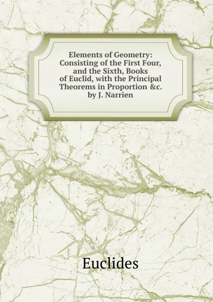 Обложка книги Elements of Geometry: Consisting of the First Four,and the Sixth, Books of Euclid, with the Principal Theorems in Proportion .c. by J. Narrien, Euclides