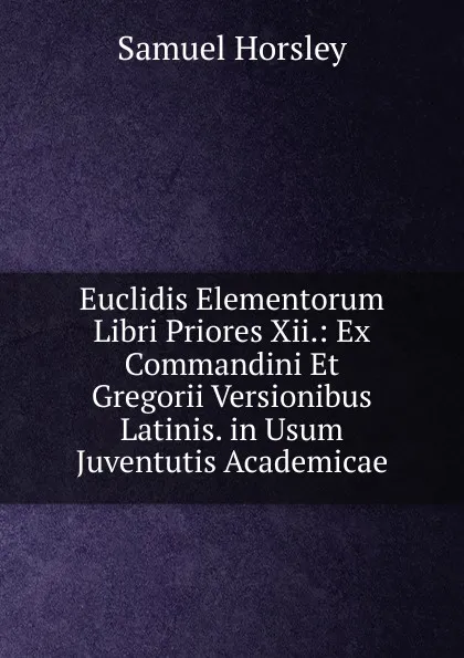 Обложка книги Euclidis Elementorum Libri Priores Xii.: Ex Commandini Et Gregorii Versionibus Latinis. in Usum Juventutis Academicae, Samuel Horsley