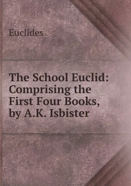 Обложка книги The School Euclid: Comprising the First Four Books, by A.K. Isbister, Euclides