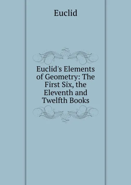 Обложка книги Euclid.s Elements of Geometry: The First Six, the Eleventh and Twelfth Books, Euclid