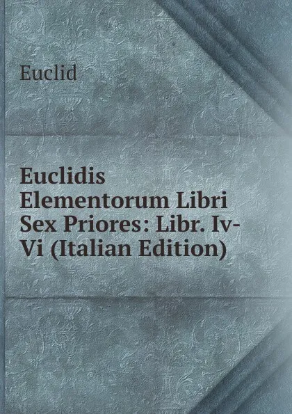 Обложка книги Euclidis Elementorum Libri Sex Priores: Libr. Iv-Vi (Italian Edition), Euclid