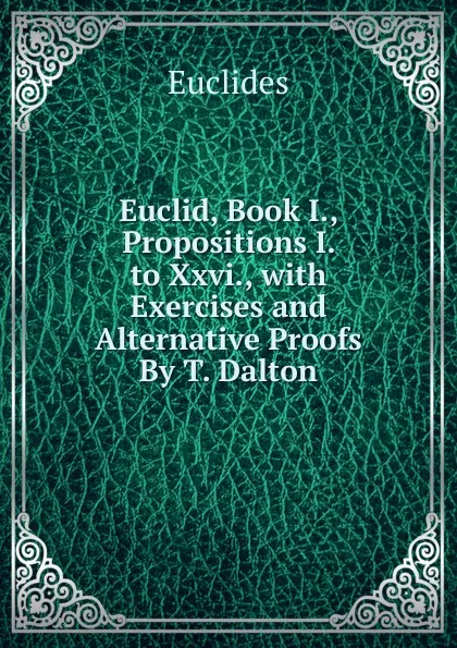 Обложка книги Euclid, Book I., Propositions I. to Xxvi., with Exercises and Alternative Proofs By T. Dalton., Euclides