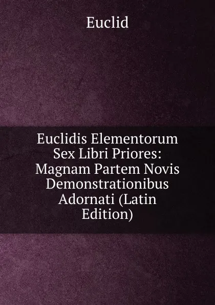 Обложка книги Euclidis Elementorum Sex Libri Priores: Magnam Partem Novis Demonstrationibus Adornati (Latin Edition), Euclid