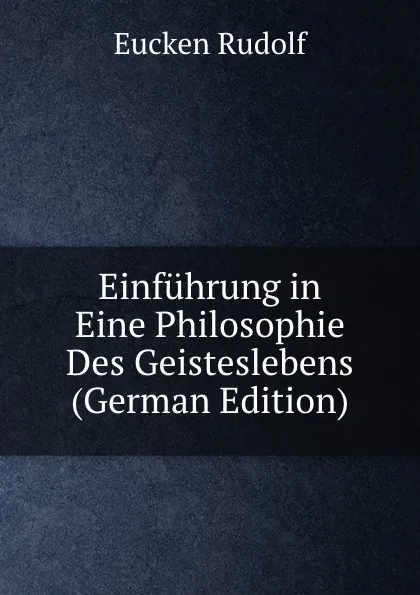 Обложка книги Einfuhrung in Eine Philosophie Des Geisteslebens (German Edition), Rudolf Eucken