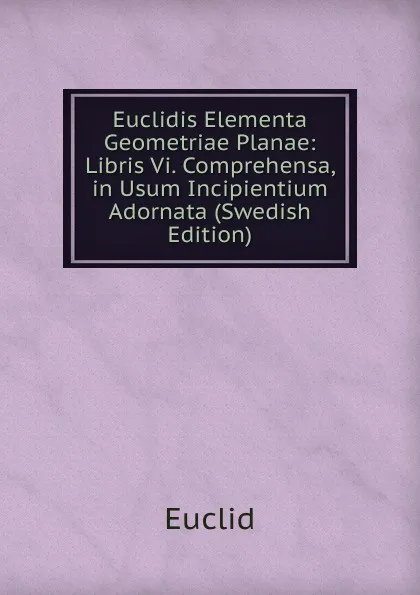 Обложка книги Euclidis Elementa Geometriae Planae: Libris Vi. Comprehensa, in Usum Incipientium Adornata (Swedish Edition), Euclid