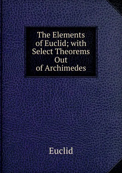 Обложка книги The Elements of Euclid; with Select Theorems Out of Archimedes, Euclid