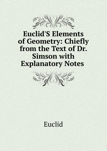 Обложка книги Euclid.S Elements of Geometry: Chiefly from the Text of Dr. Simson with Explanatory Notes ., Euclid