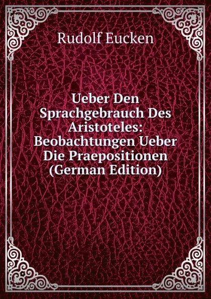 Обложка книги Ueber Den Sprachgebrauch Des Aristoteles: Beobachtungen Ueber Die Praepositionen (German Edition), Rudolf Eucken