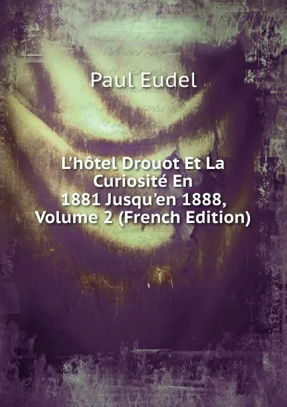 Обложка книги L.hotel Drouot Et La Curiosite En 1881 Jusqu.en 1888, Volume 2 (French Edition), Paul Eudel