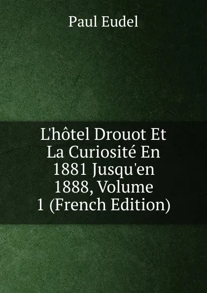 Обложка книги L.hotel Drouot Et La Curiosite En 1881 Jusqu.en 1888, Volume 1 (French Edition), Paul Eudel