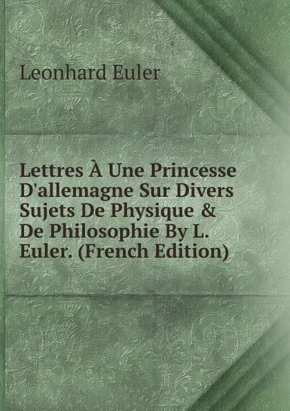 Обложка книги Lettres A Une Princesse D.allemagne Sur Divers Sujets De Physique . De Philosophie By L. Euler. (French Edition), Leonhard Euler