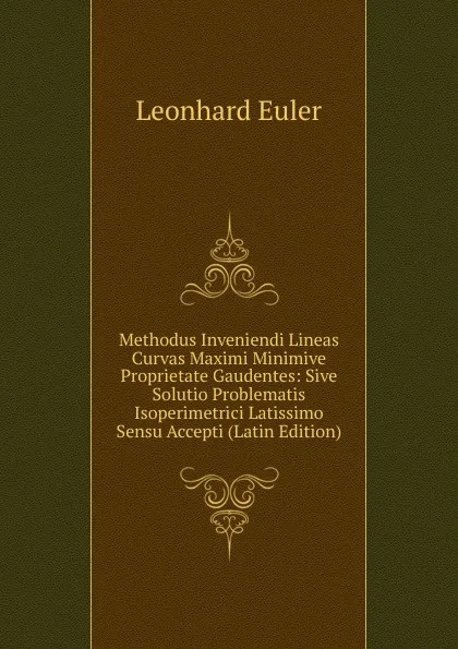 Обложка книги Methodus Inveniendi Lineas Curvas Maximi Minimive Proprietate Gaudentes: Sive Solutio Problematis Isoperimetrici Latissimo Sensu Accepti (Latin Edition), Leonhard Euler