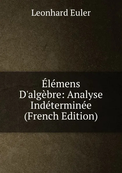 Обложка книги Elemens D.algebre: Analyse Indeterminee (French Edition), Leonhard Euler