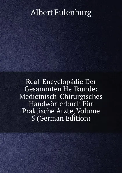 Обложка книги Real-Encyclopadie Der Gesammten Heilkunde: Medicinisch-Chirurgisches Handworterbuch Fur Praktische Arzte, Volume 5 (German Edition), Albert Eulenburg