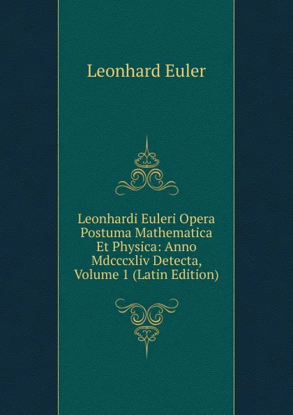 Обложка книги Leonhardi Euleri Opera Postuma Mathematica Et Physica: Anno Mdcccxliv Detecta, Volume 1 (Latin Edition), Leonhard Euler