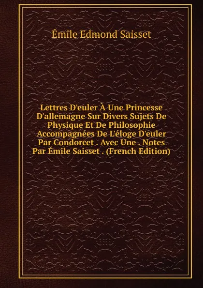 Обложка книги Lettres D.euler A Une Princesse D.allemagne Sur Divers Sujets De Physique Et De Philosophie Accompagnees De L.eloge D.euler Par Condorcet . Avec Une . Notes Par Emile Saisset . (French Edition), Émile Edmond Saisset